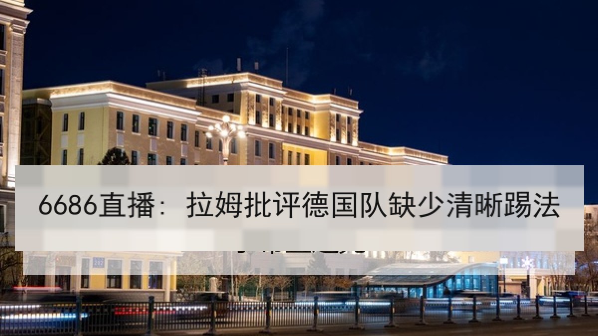 6686直播: 拉姆批评德国队缺少清晰踢法