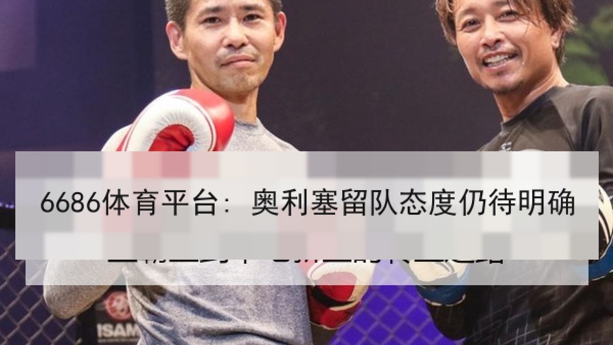 6686体育平台: 奥利塞留队态度仍待明确