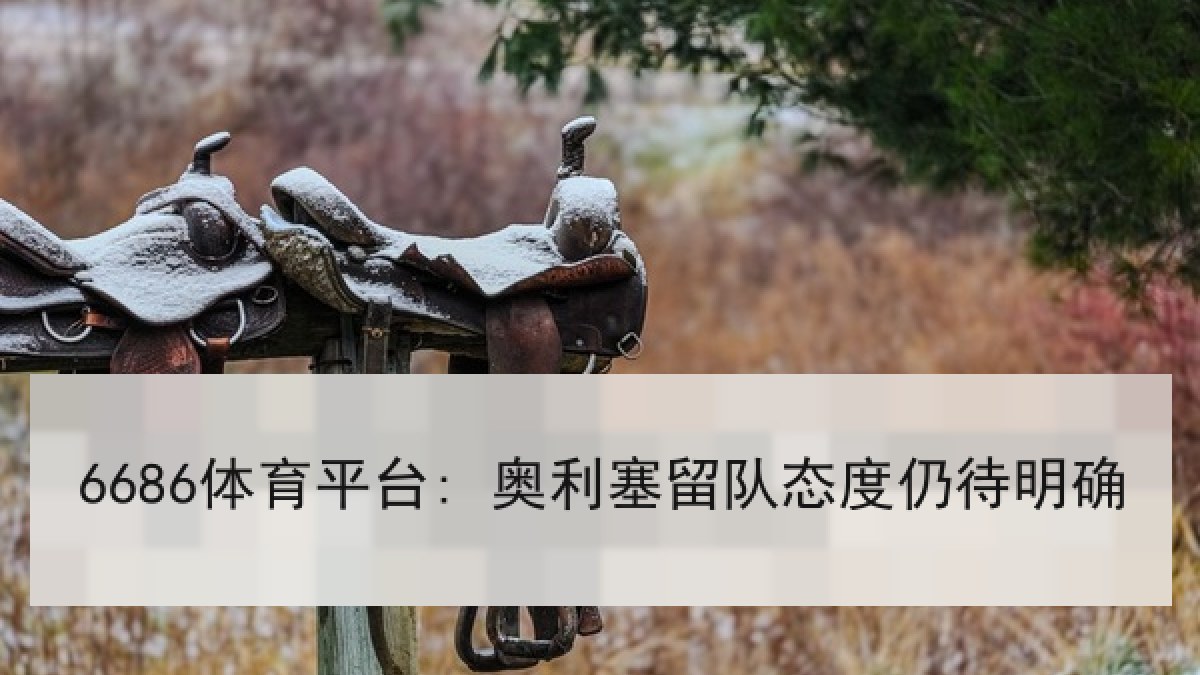 6686体育平台: 奥利塞留队态度仍待明确