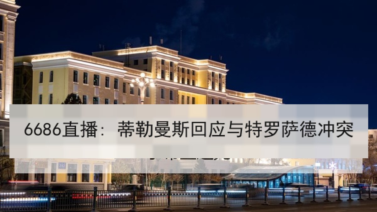 6686直播: 蒂勒曼斯回应与特罗萨德冲突