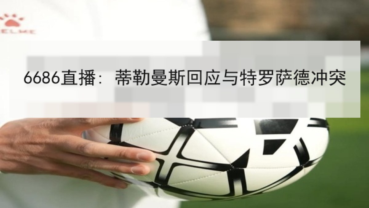 6686直播: 蒂勒曼斯回应与特罗萨德冲突